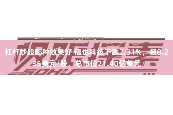 杠杆炒股哪种效果好 信也科技下跌2.31%，报8.235美元/股，总市值21.40亿美元