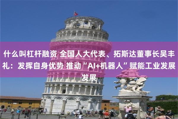 什么叫杠杆融资 全国人大代表、拓斯达董事长吴丰礼：发挥自身优势 推动“AI+机器人”赋能工业发展