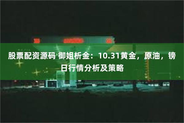 股票配资源码 御姐析金：10.31黄金，原油，镑日行情分析及策略