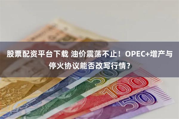 股票配资平台下载 油价震荡不止！OPEC+增产与停火协议能否改写行情？